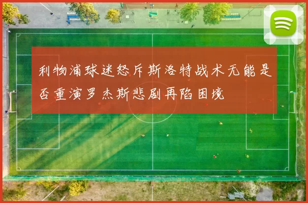 利物浦球迷怒斥斯洛特战术无能是否重演罗杰斯悲剧再陷困境
