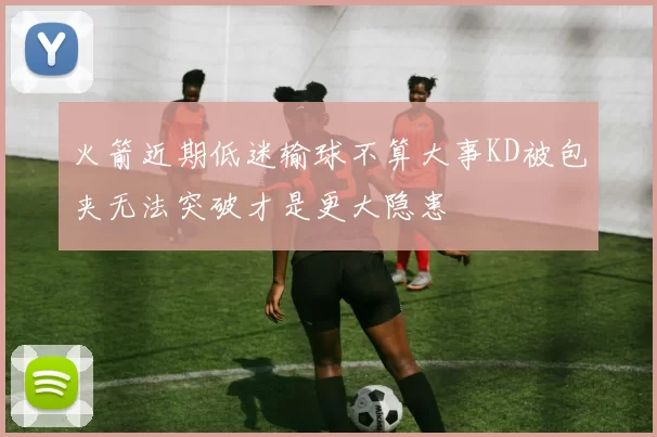 火箭近期低迷输球不算大事KD被包夹无法突破才是更大隐患