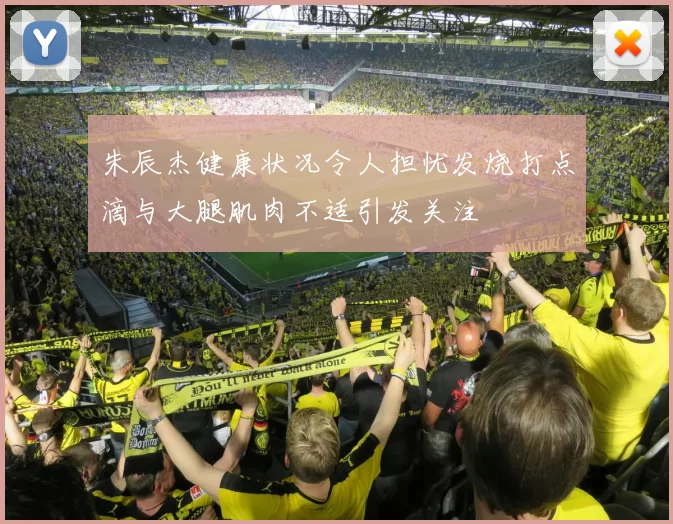 朱辰杰健康状况令人担忧发烧打点滴与大腿肌肉不适引发关注
