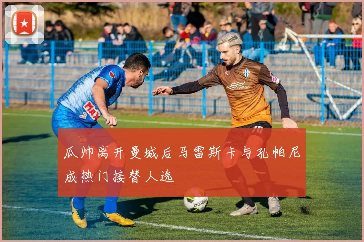 瓜帅离开曼城后马雷斯卡与孔帕尼成热门接替人选