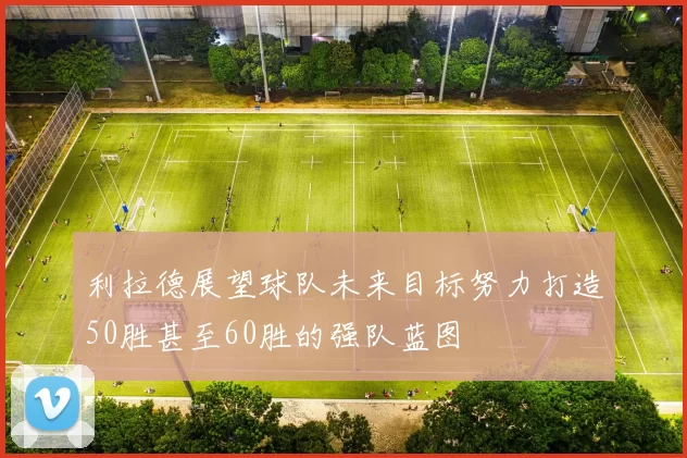 利拉德展望球队未来目标努力打造50胜甚至60胜的强队蓝图