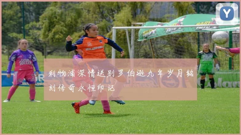 利物浦深情送别罗伯逊九年岁月铭刻传奇永恒印记
