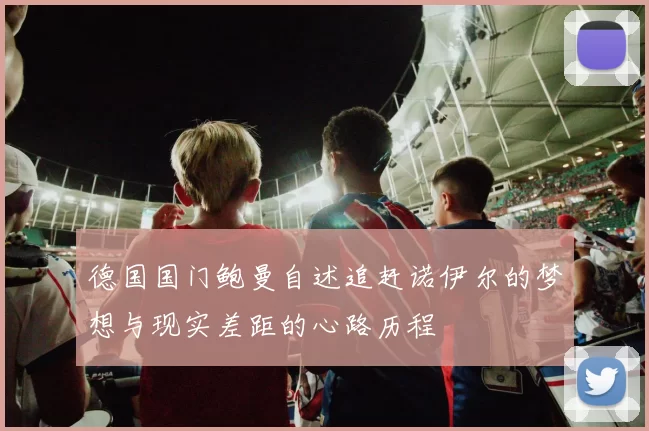 德国国门鲍曼自述追赶诺伊尔的梦想与现实差距的心路历程
