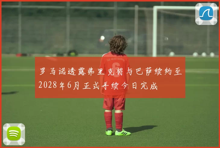 罗马诺透露弗里克将与巴萨续约至2028年6月正式手续今日完成
