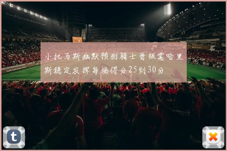 小托马斯幽默预测骑士晋级需哈里斯稳定发挥每场得分25到30分