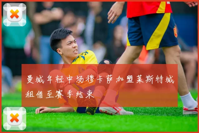 曼城年轻中场穆卡萨加盟莱斯特城租借至赛季结束