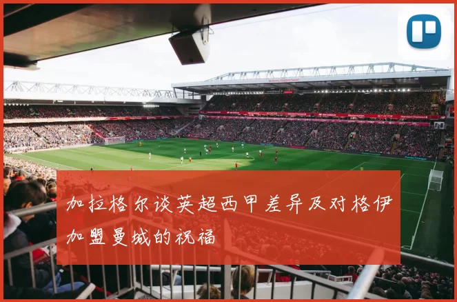 加拉格尔谈英超西甲差异及对格伊加盟曼城的祝福