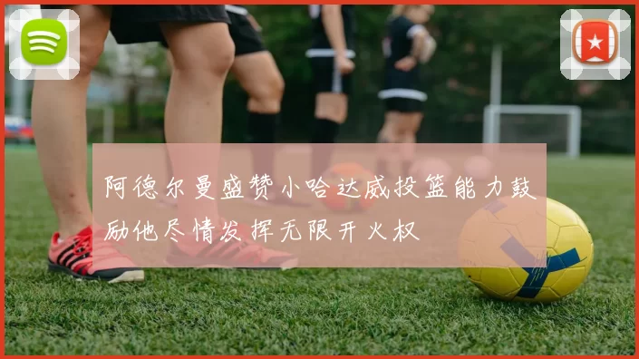 阿德尔曼盛赞小哈达威投篮能力鼓励他尽情发挥无限开火权