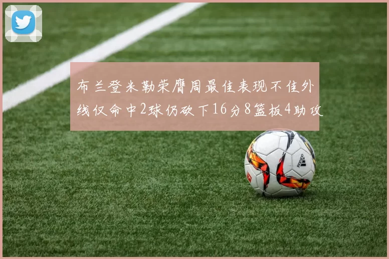 布兰登米勒荣膺周最佳表现不佳外线仅命中2球仍砍下16分8篮板4助攻