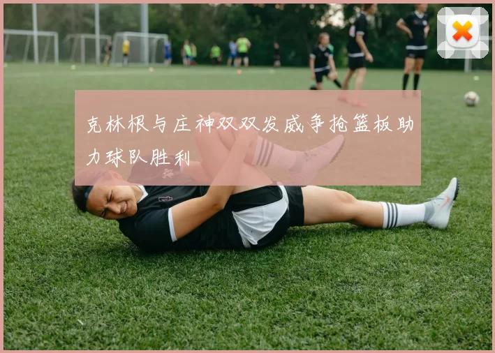 克林根与庄神双双发威争抢篮板助力球队胜利
