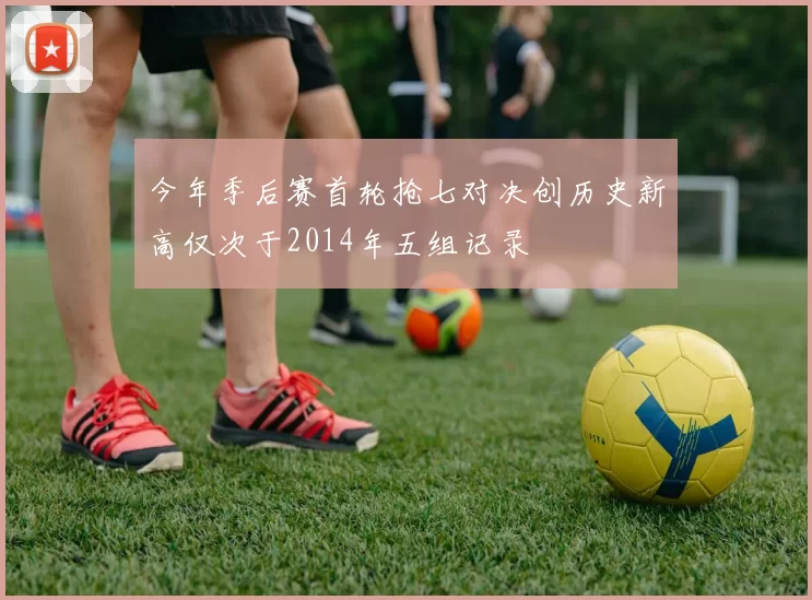 今年季后赛首轮抢七对决创历史新高仅次于2014年五组记录