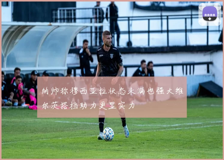 纳帅称穆西亚拉状态未满也强大维尔茨搭档助力更显实力