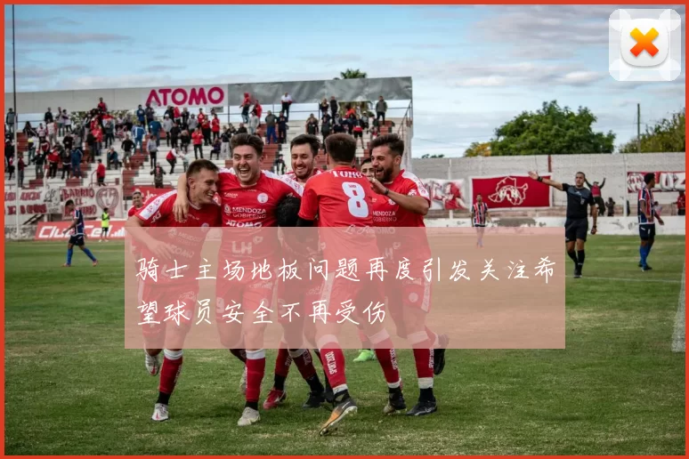 骑士主场地板问题再度引发关注希望球员安全不再受伤