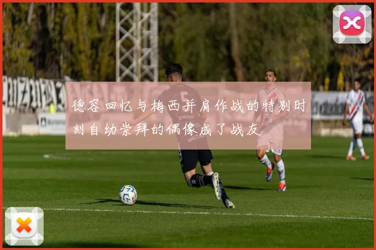 德容回忆与梅西并肩作战的特别时刻自幼崇拜的偶像成了战友