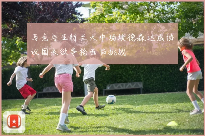 马竞与亚特兰大中场埃德森达成协议国米欲争抢面临挑战