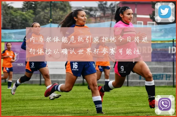 内马尔体能危机引发担忧今日将进行体检以确认世界杯参赛可能性