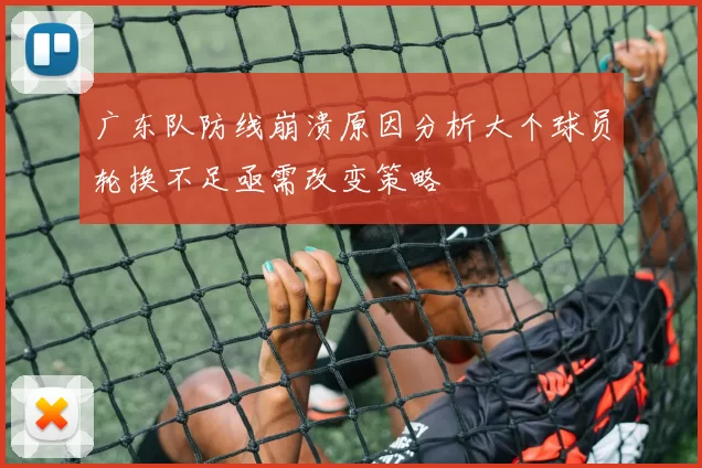 广东队防线崩溃原因分析大个球员轮换不足亟需改变策略